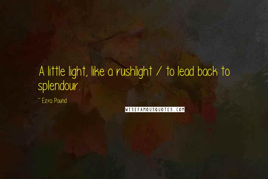 Ezra Pound Quotes: A little light, like a rushlight / to lead back to splendour.