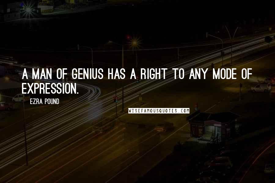 Ezra Pound Quotes: A man of genius has a right to any mode of expression.