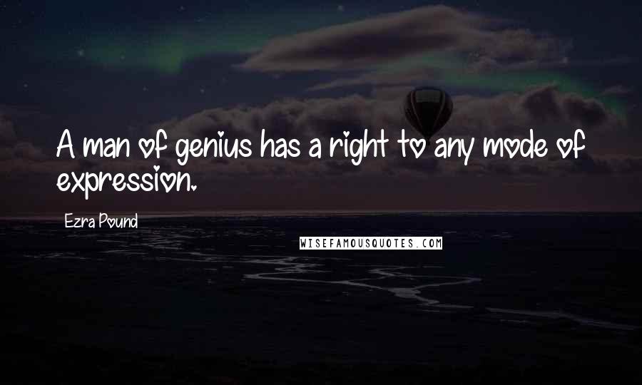 Ezra Pound Quotes: A man of genius has a right to any mode of expression.