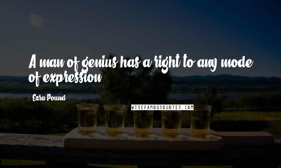 Ezra Pound Quotes: A man of genius has a right to any mode of expression.