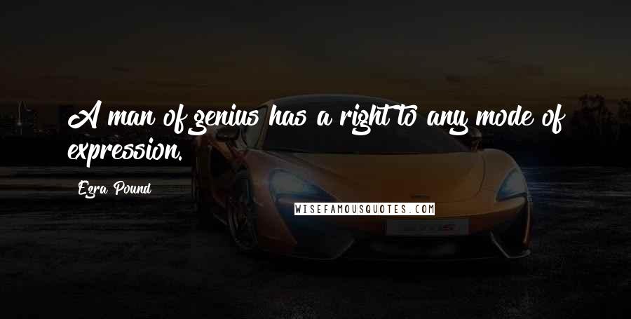 Ezra Pound Quotes: A man of genius has a right to any mode of expression.