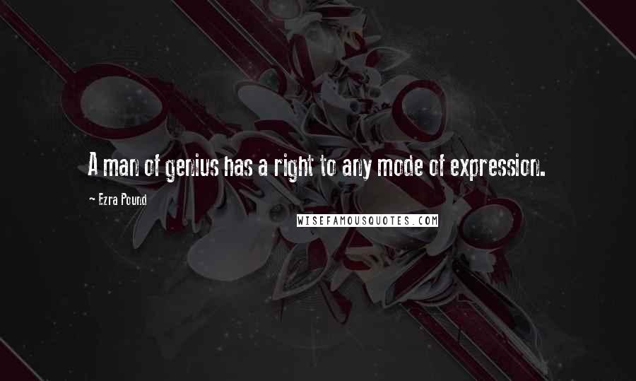 Ezra Pound Quotes: A man of genius has a right to any mode of expression.