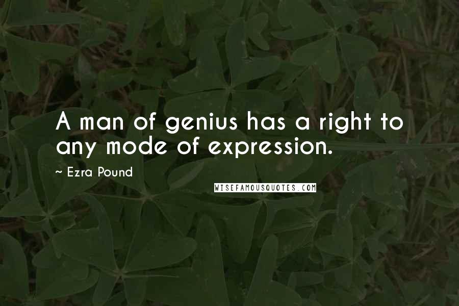 Ezra Pound Quotes: A man of genius has a right to any mode of expression.