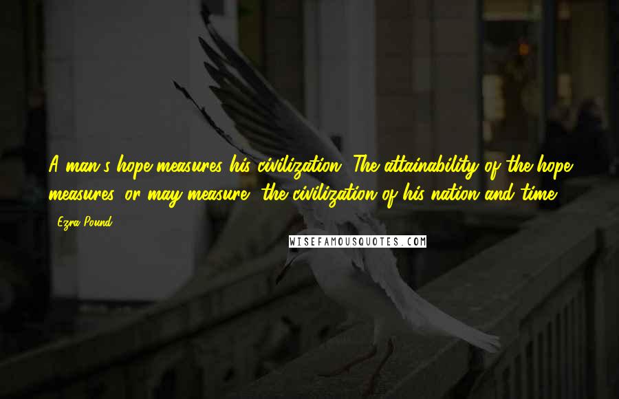 Ezra Pound Quotes: A man's hope measures his civilization. The attainability of the hope measures, or may measure, the civilization of his nation and time.