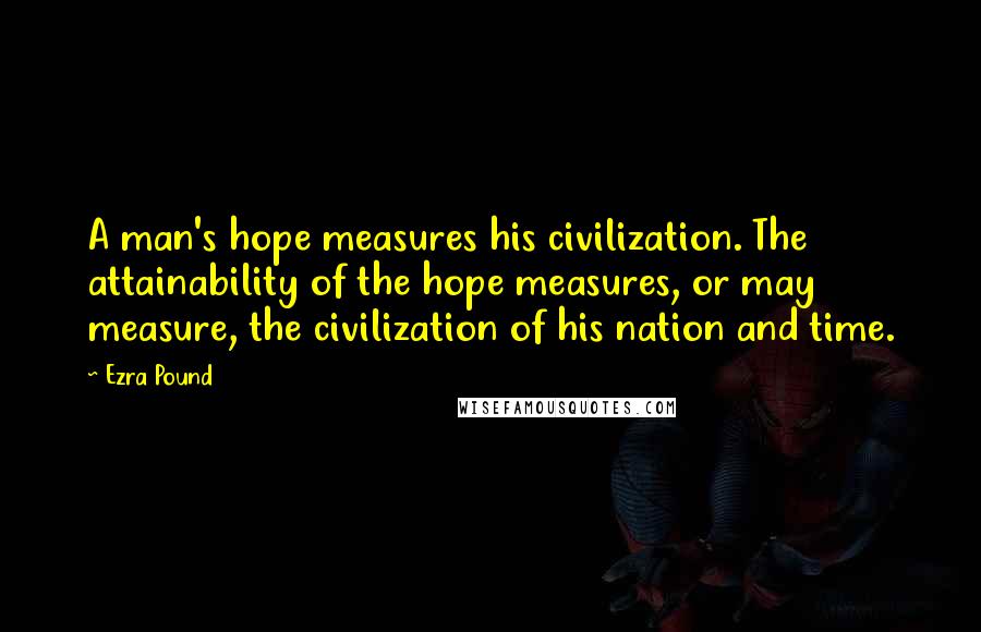 Ezra Pound Quotes: A man's hope measures his civilization. The attainability of the hope measures, or may measure, the civilization of his nation and time.