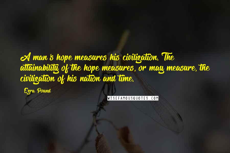 Ezra Pound Quotes: A man's hope measures his civilization. The attainability of the hope measures, or may measure, the civilization of his nation and time.