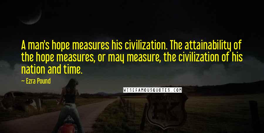 Ezra Pound Quotes: A man's hope measures his civilization. The attainability of the hope measures, or may measure, the civilization of his nation and time.