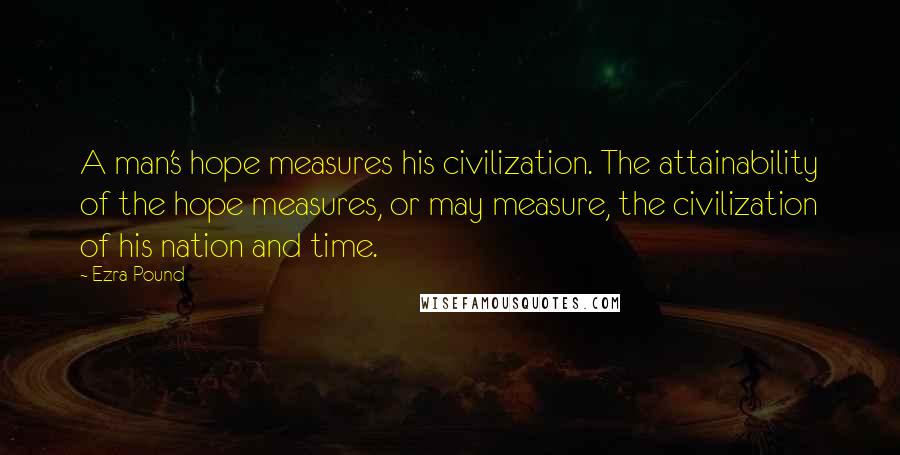 Ezra Pound Quotes: A man's hope measures his civilization. The attainability of the hope measures, or may measure, the civilization of his nation and time.