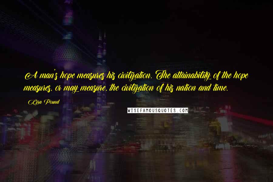 Ezra Pound Quotes: A man's hope measures his civilization. The attainability of the hope measures, or may measure, the civilization of his nation and time.