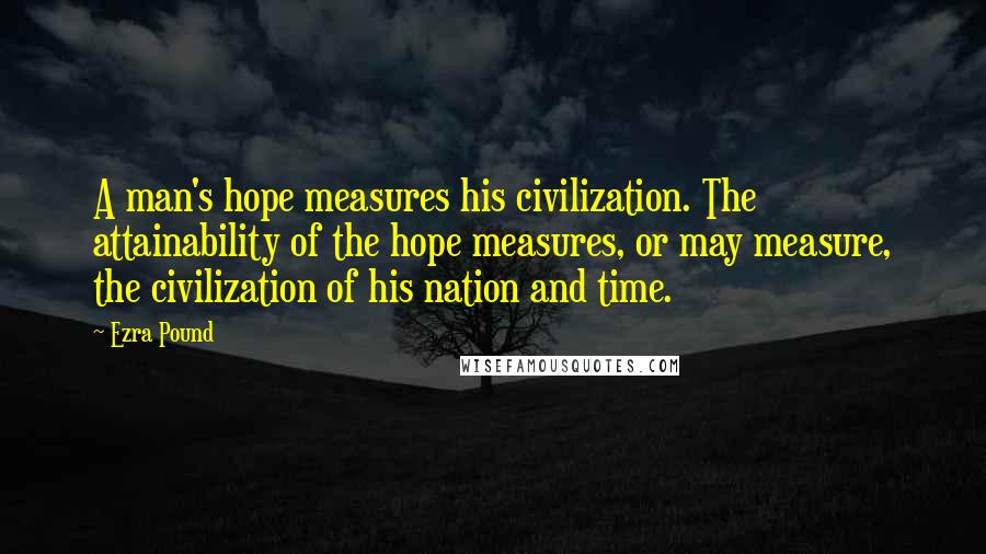 Ezra Pound Quotes: A man's hope measures his civilization. The attainability of the hope measures, or may measure, the civilization of his nation and time.