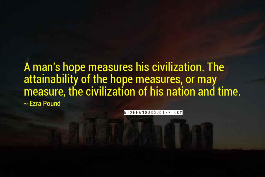 Ezra Pound Quotes: A man's hope measures his civilization. The attainability of the hope measures, or may measure, the civilization of his nation and time.