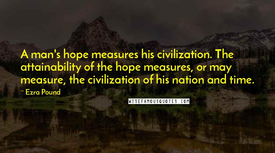 Ezra Pound Quotes: A man's hope measures his civilization. The attainability of the hope measures, or may measure, the civilization of his nation and time.