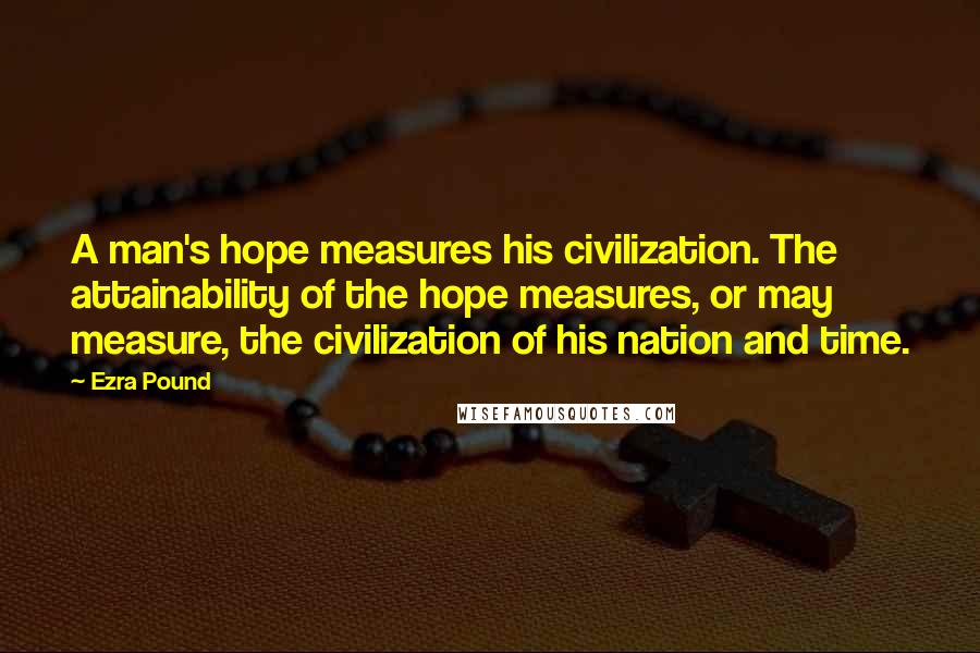 Ezra Pound Quotes: A man's hope measures his civilization. The attainability of the hope measures, or may measure, the civilization of his nation and time.