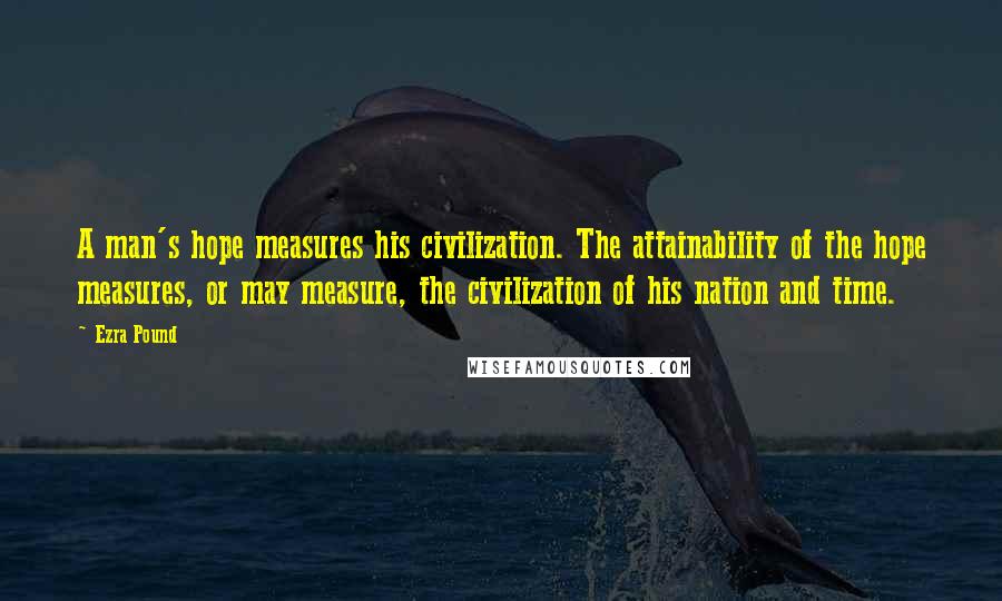 Ezra Pound Quotes: A man's hope measures his civilization. The attainability of the hope measures, or may measure, the civilization of his nation and time.