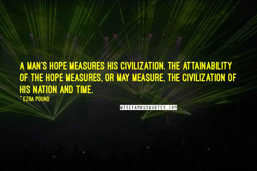 Ezra Pound Quotes: A man's hope measures his civilization. The attainability of the hope measures, or may measure, the civilization of his nation and time.