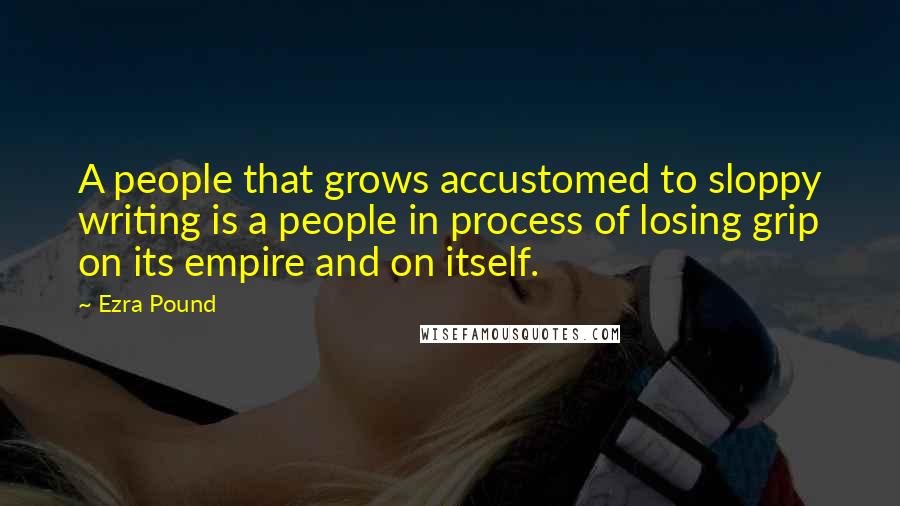 Ezra Pound Quotes: A people that grows accustomed to sloppy writing is a people in process of losing grip on its empire and on itself.