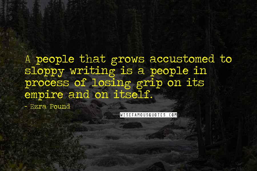 Ezra Pound Quotes: A people that grows accustomed to sloppy writing is a people in process of losing grip on its empire and on itself.