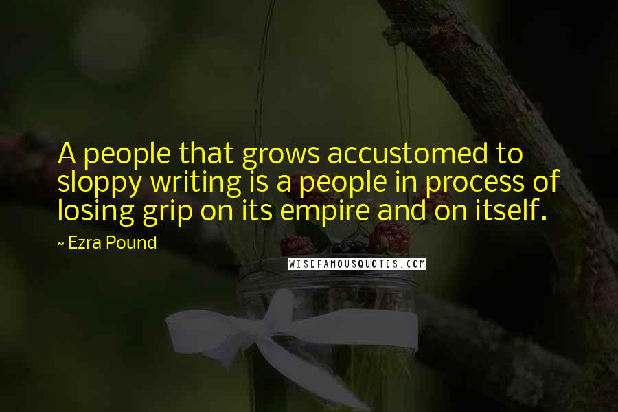 Ezra Pound Quotes: A people that grows accustomed to sloppy writing is a people in process of losing grip on its empire and on itself.