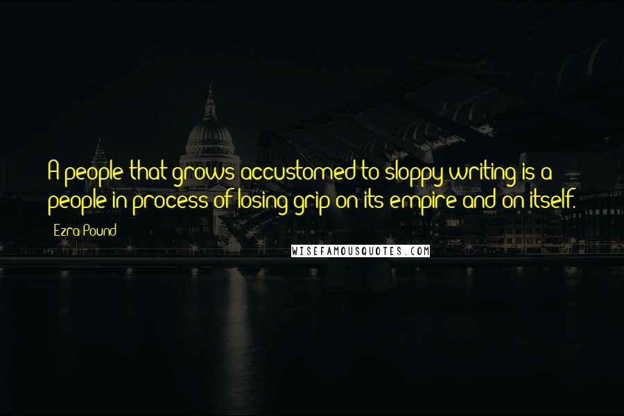 Ezra Pound Quotes: A people that grows accustomed to sloppy writing is a people in process of losing grip on its empire and on itself.