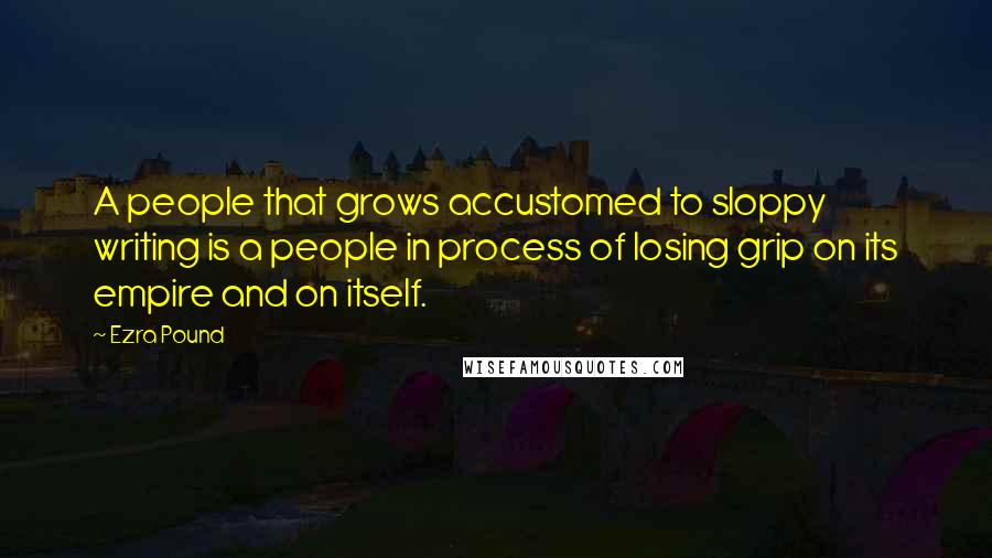 Ezra Pound Quotes: A people that grows accustomed to sloppy writing is a people in process of losing grip on its empire and on itself.