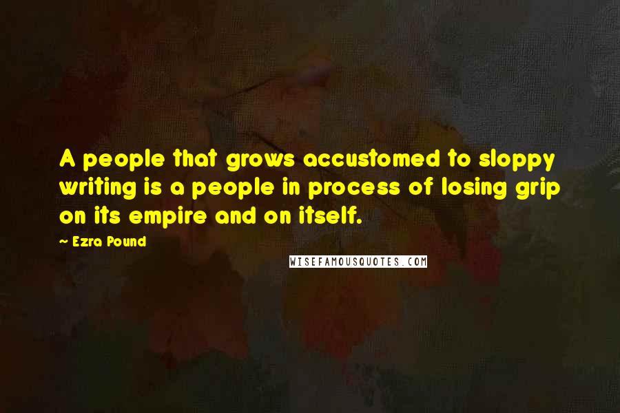 Ezra Pound Quotes: A people that grows accustomed to sloppy writing is a people in process of losing grip on its empire and on itself.