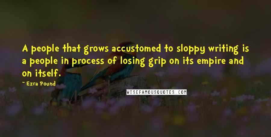 Ezra Pound Quotes: A people that grows accustomed to sloppy writing is a people in process of losing grip on its empire and on itself.