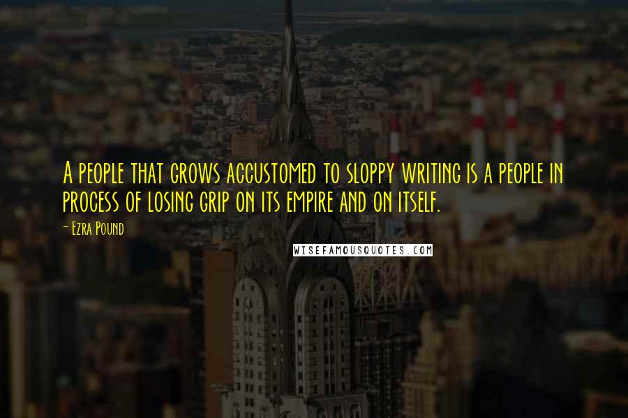 Ezra Pound Quotes: A people that grows accustomed to sloppy writing is a people in process of losing grip on its empire and on itself.