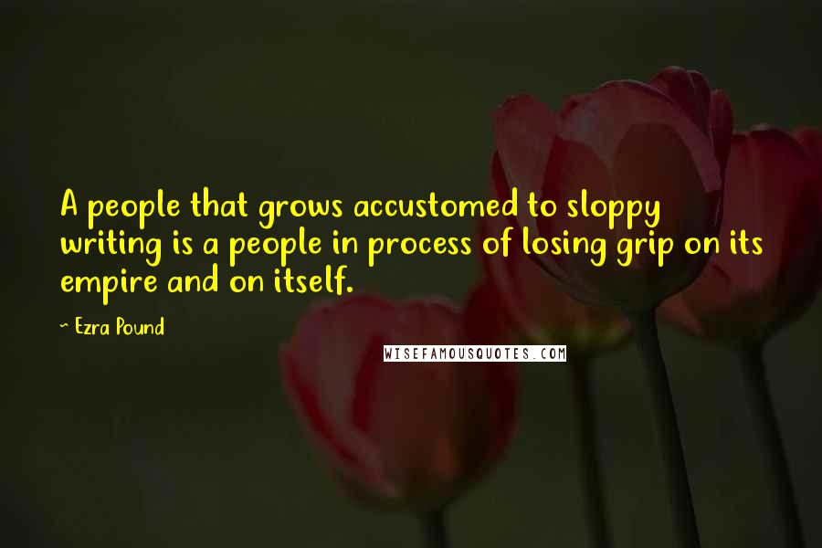 Ezra Pound Quotes: A people that grows accustomed to sloppy writing is a people in process of losing grip on its empire and on itself.