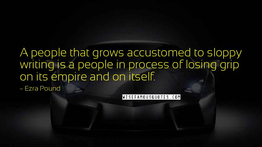 Ezra Pound Quotes: A people that grows accustomed to sloppy writing is a people in process of losing grip on its empire and on itself.