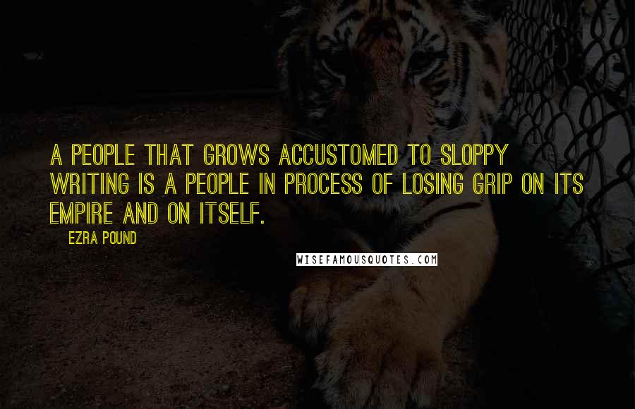 Ezra Pound Quotes: A people that grows accustomed to sloppy writing is a people in process of losing grip on its empire and on itself.