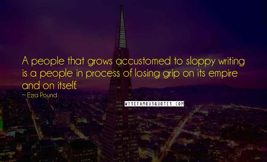 Ezra Pound Quotes: A people that grows accustomed to sloppy writing is a people in process of losing grip on its empire and on itself.