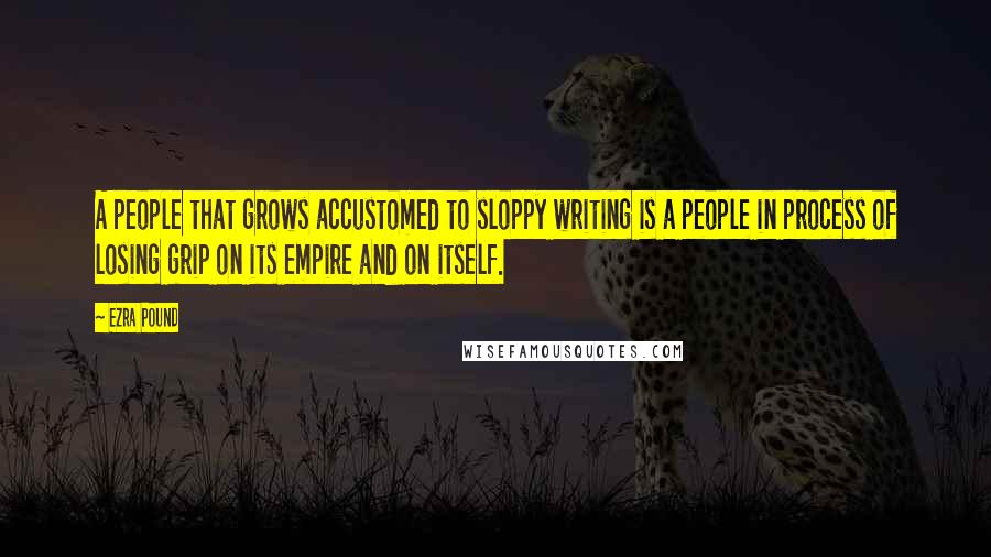 Ezra Pound Quotes: A people that grows accustomed to sloppy writing is a people in process of losing grip on its empire and on itself.