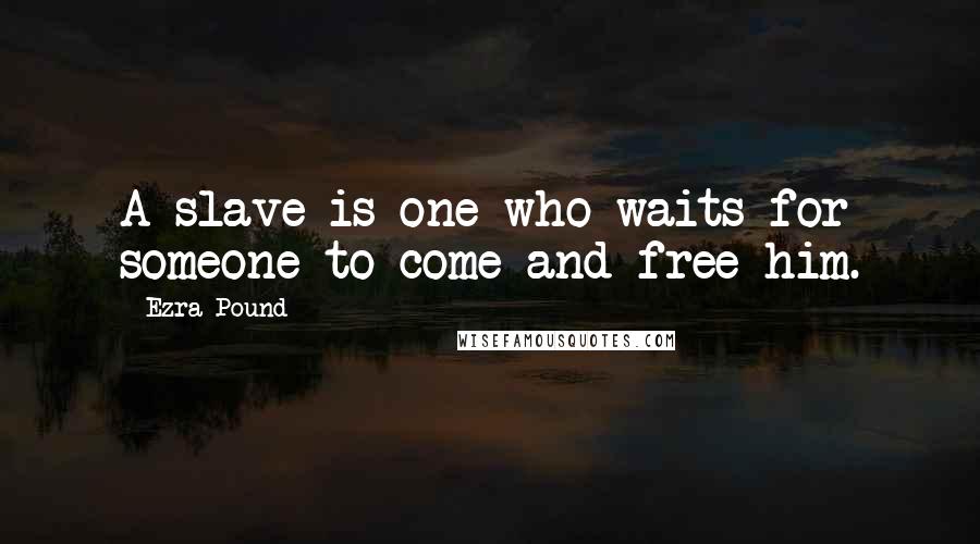 Ezra Pound Quotes: A slave is one who waits for someone to come and free him.