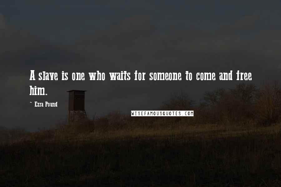Ezra Pound Quotes: A slave is one who waits for someone to come and free him.