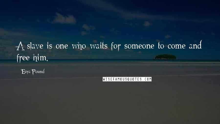 Ezra Pound Quotes: A slave is one who waits for someone to come and free him.