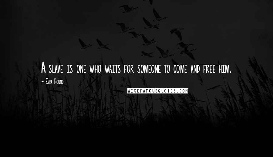 Ezra Pound Quotes: A slave is one who waits for someone to come and free him.