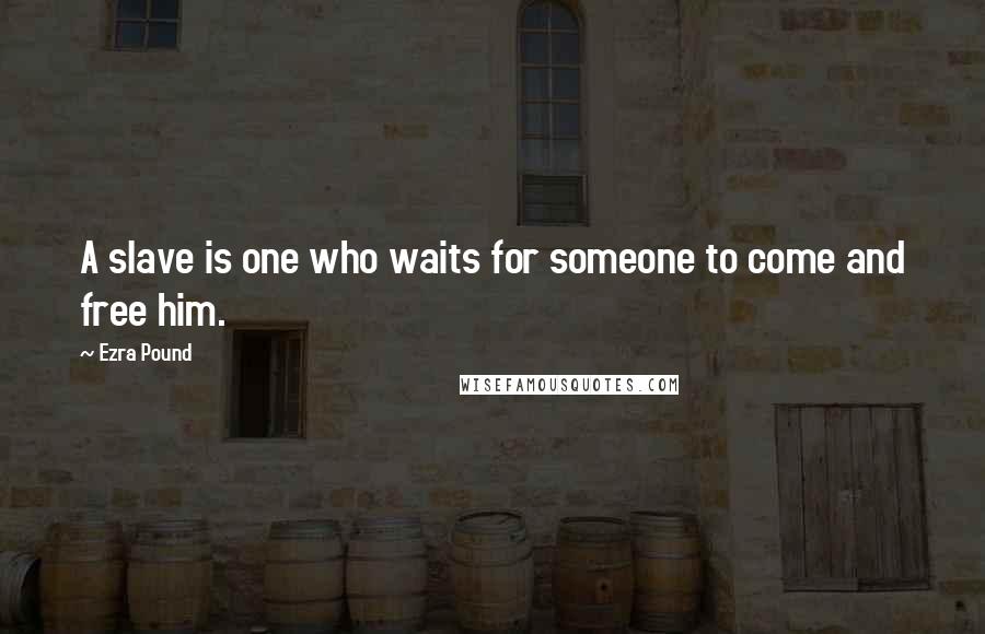 Ezra Pound Quotes: A slave is one who waits for someone to come and free him.