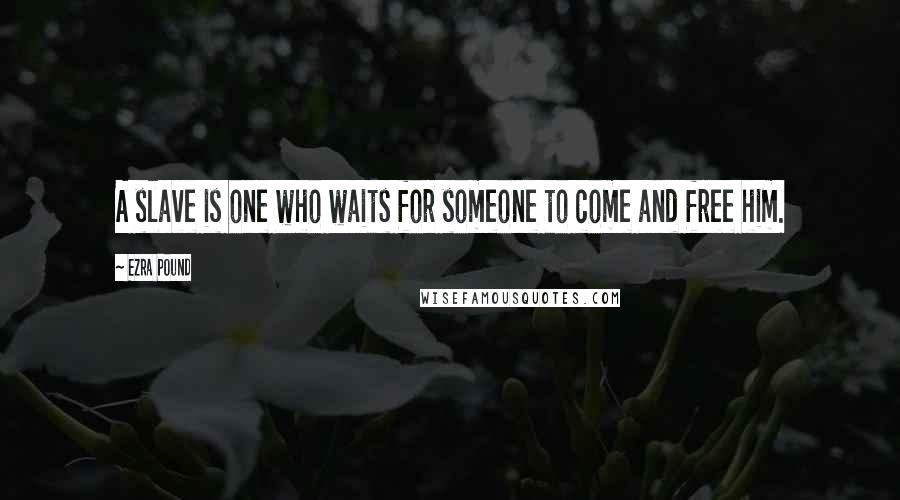 Ezra Pound Quotes: A slave is one who waits for someone to come and free him.