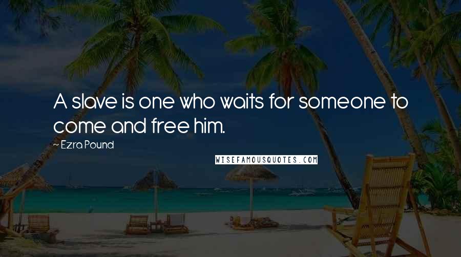 Ezra Pound Quotes: A slave is one who waits for someone to come and free him.