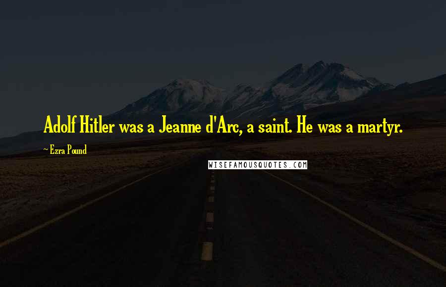 Ezra Pound Quotes: Adolf Hitler was a Jeanne d'Arc, a saint. He was a martyr.