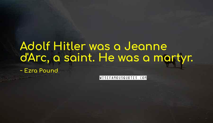 Ezra Pound Quotes: Adolf Hitler was a Jeanne d'Arc, a saint. He was a martyr.