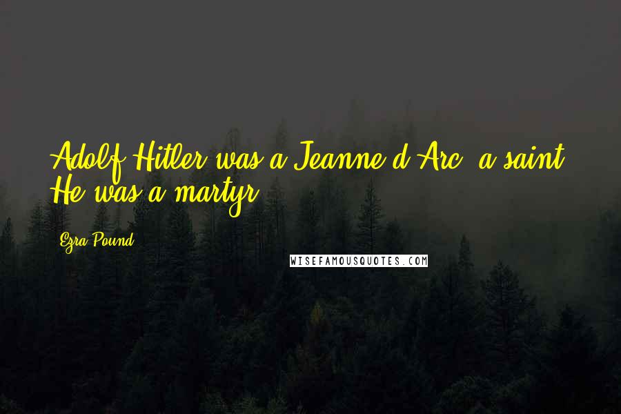 Ezra Pound Quotes: Adolf Hitler was a Jeanne d'Arc, a saint. He was a martyr.