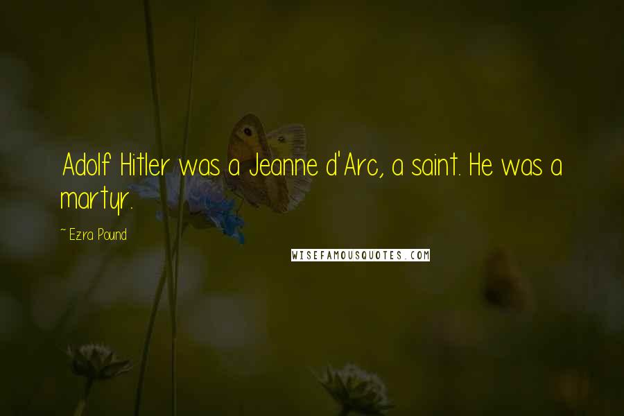 Ezra Pound Quotes: Adolf Hitler was a Jeanne d'Arc, a saint. He was a martyr.