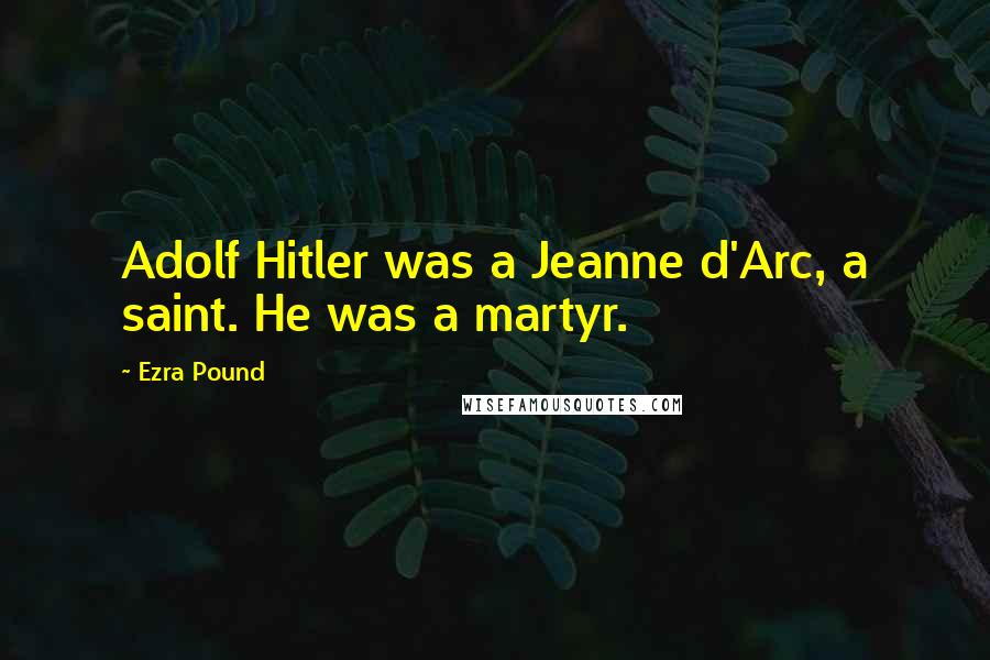 Ezra Pound Quotes: Adolf Hitler was a Jeanne d'Arc, a saint. He was a martyr.