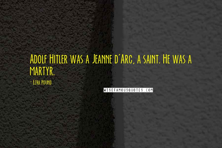 Ezra Pound Quotes: Adolf Hitler was a Jeanne d'Arc, a saint. He was a martyr.
