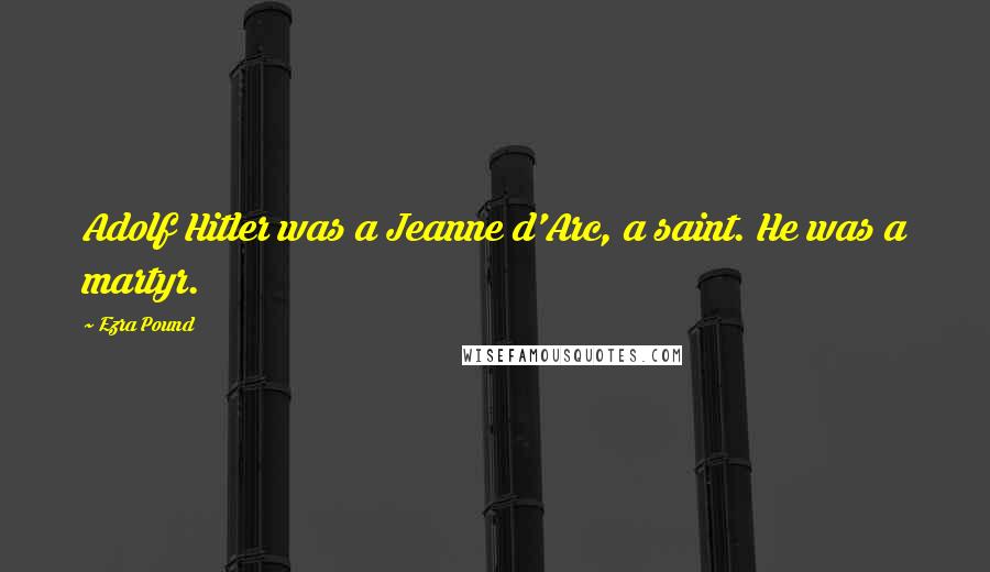 Ezra Pound Quotes: Adolf Hitler was a Jeanne d'Arc, a saint. He was a martyr.
