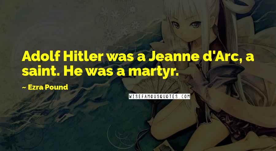 Ezra Pound Quotes: Adolf Hitler was a Jeanne d'Arc, a saint. He was a martyr.