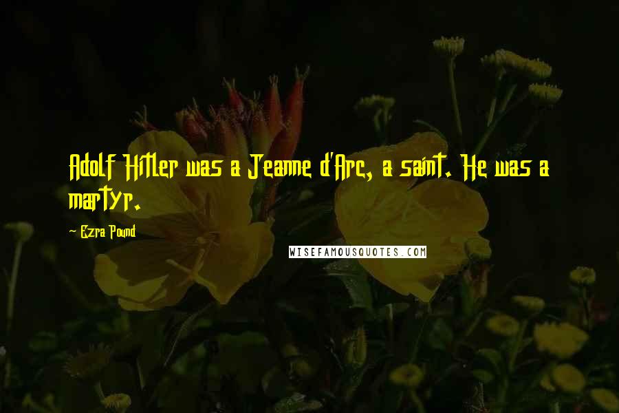 Ezra Pound Quotes: Adolf Hitler was a Jeanne d'Arc, a saint. He was a martyr.