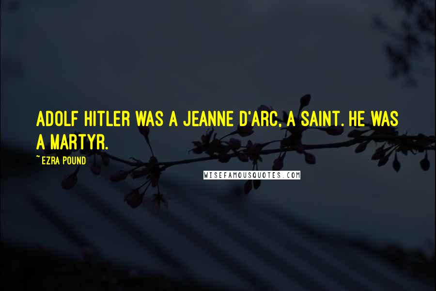 Ezra Pound Quotes: Adolf Hitler was a Jeanne d'Arc, a saint. He was a martyr.
