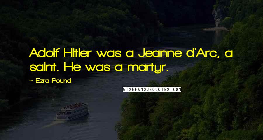 Ezra Pound Quotes: Adolf Hitler was a Jeanne d'Arc, a saint. He was a martyr.
